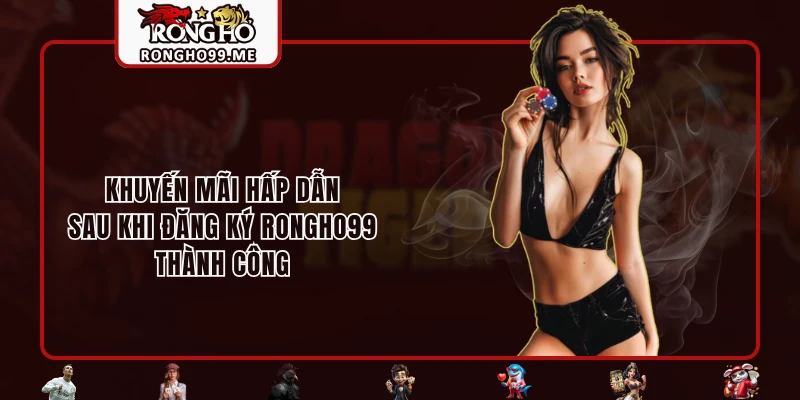 Khuyến mãi hấp dẫn sau khi đăng ký RONGHO99 thành công